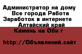 Администратор на дому  - Все города Работа » Заработок в интернете   . Алтайский край,Камень-на-Оби г.